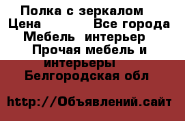 Полка с зеркалом. › Цена ­ 1 700 - Все города Мебель, интерьер » Прочая мебель и интерьеры   . Белгородская обл.